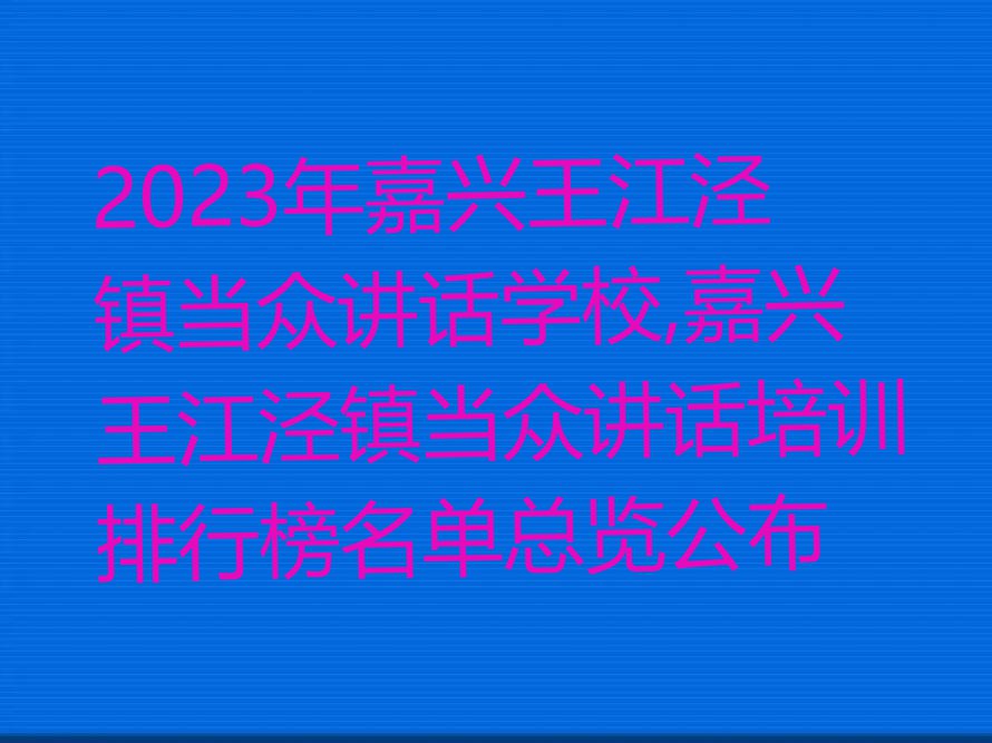 2023年嘉兴王江泾镇当众讲话学校,嘉兴王江泾镇当众讲话培训排行榜名单总览公布