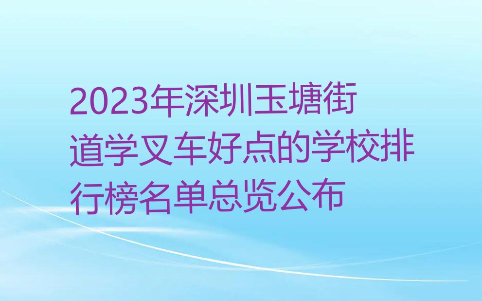 2023年深圳玉塘街道学叉车好点的学校排行榜名单总览公布