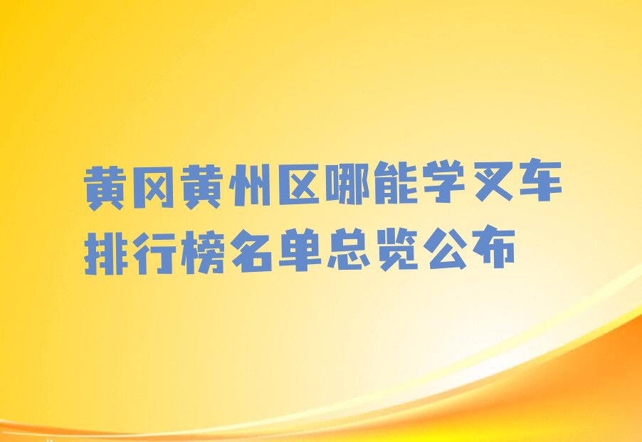 黄冈黄州区哪能学叉车排行榜名单总览公布