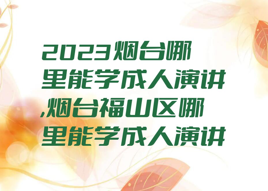 2023烟台哪里能学成人演讲,烟台福山区哪里能学成人演讲