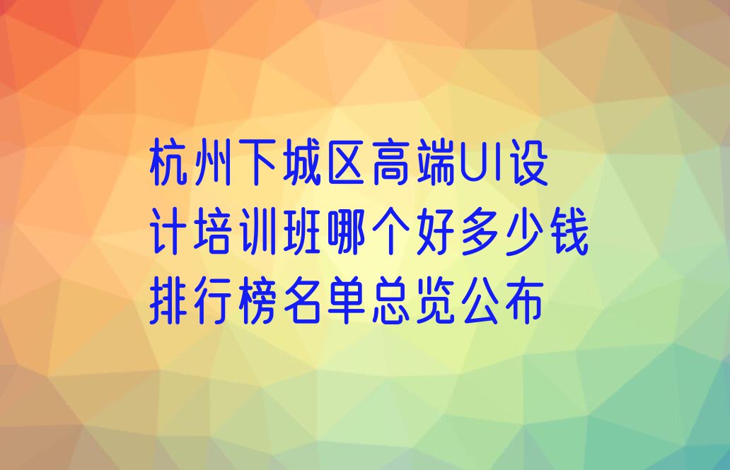 杭州下城区高端UI设计培训班哪个好多少钱排行榜名单总览公布