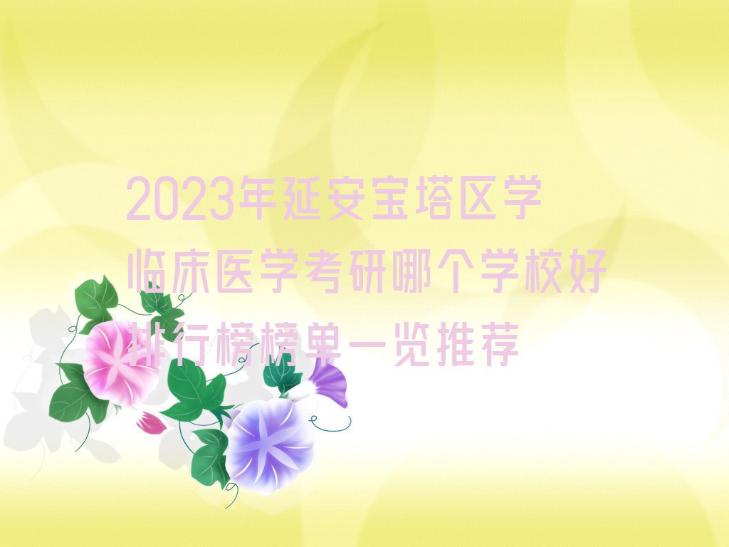 2023年延安宝塔区学临床医学考研哪个学校好排行榜榜单一览推荐