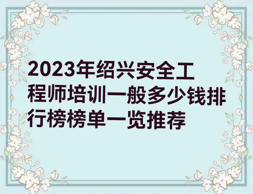 2023年绍兴安全工程师培训一般多少钱排行榜榜单一览推荐