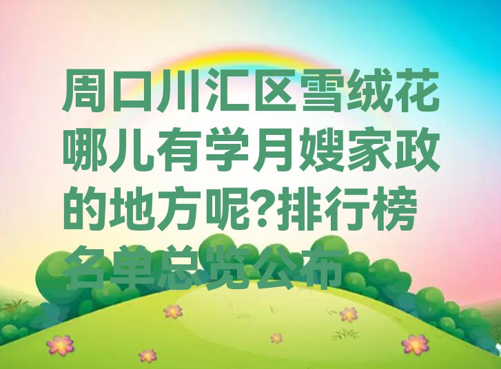 周口川汇区雪绒花哪儿有学月嫂家政的地方呢?排行榜名单总览公布