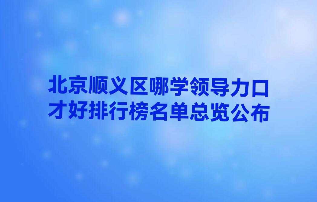 北京顺义区哪学领导力口才好排行榜名单总览公布