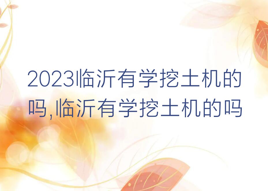 2023临沂有学挖土机的吗,临沂有学挖土机的吗