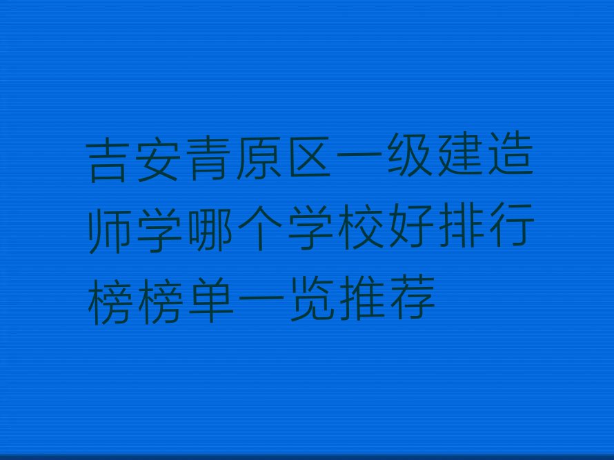 吉安青原区一级建造师学哪个学校好排行榜榜单一览推荐