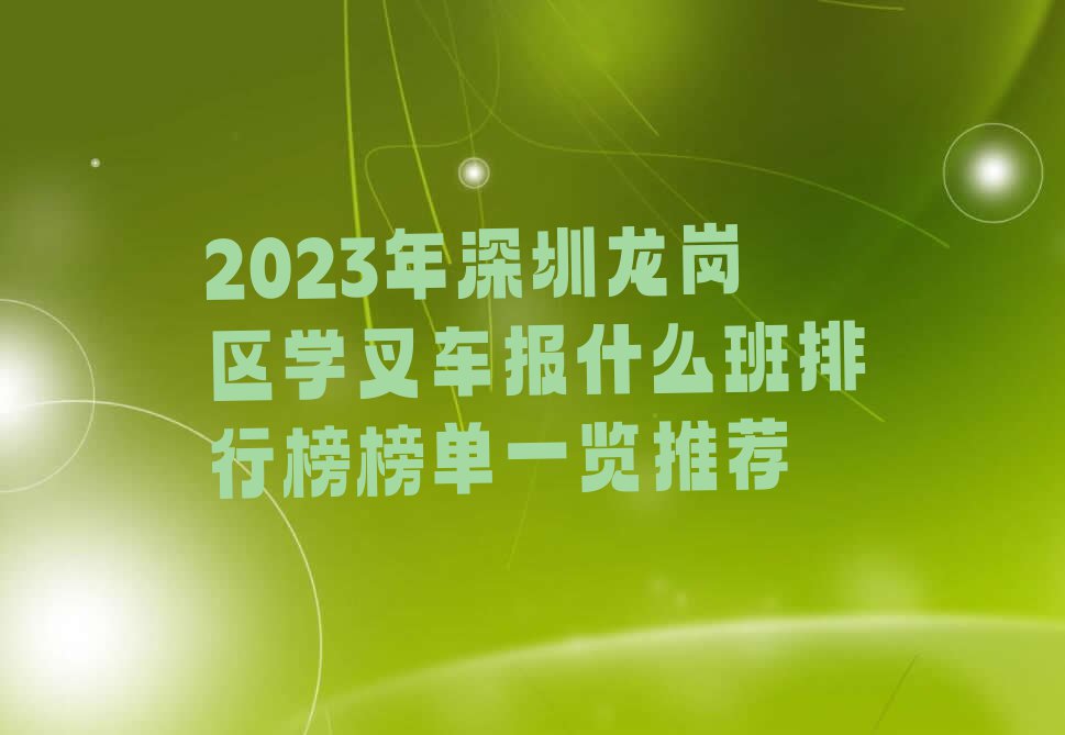 2023年深圳龙岗区学叉车报什么班排行榜榜单一览推荐