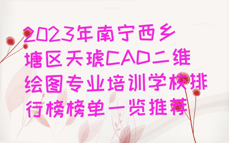 2023年南宁西乡塘区天琥CAD二维绘图专业培训学校排行榜榜单一览推荐