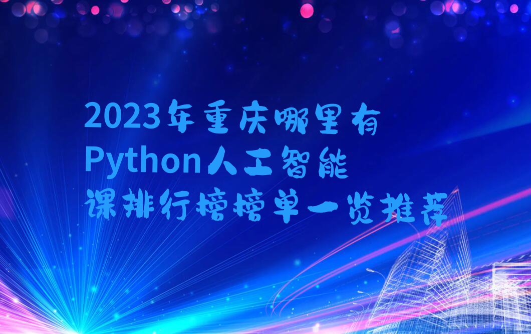 2023年重庆哪里有Python人工智能课排行榜榜单一览推荐