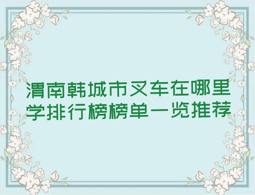 渭南韩城市叉车在哪里学排行榜榜单一览推荐