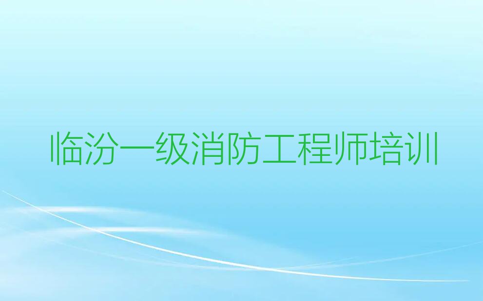 2023年临汾刘村镇学一级消防工程师短期培训班排行榜按口碑排名一览表