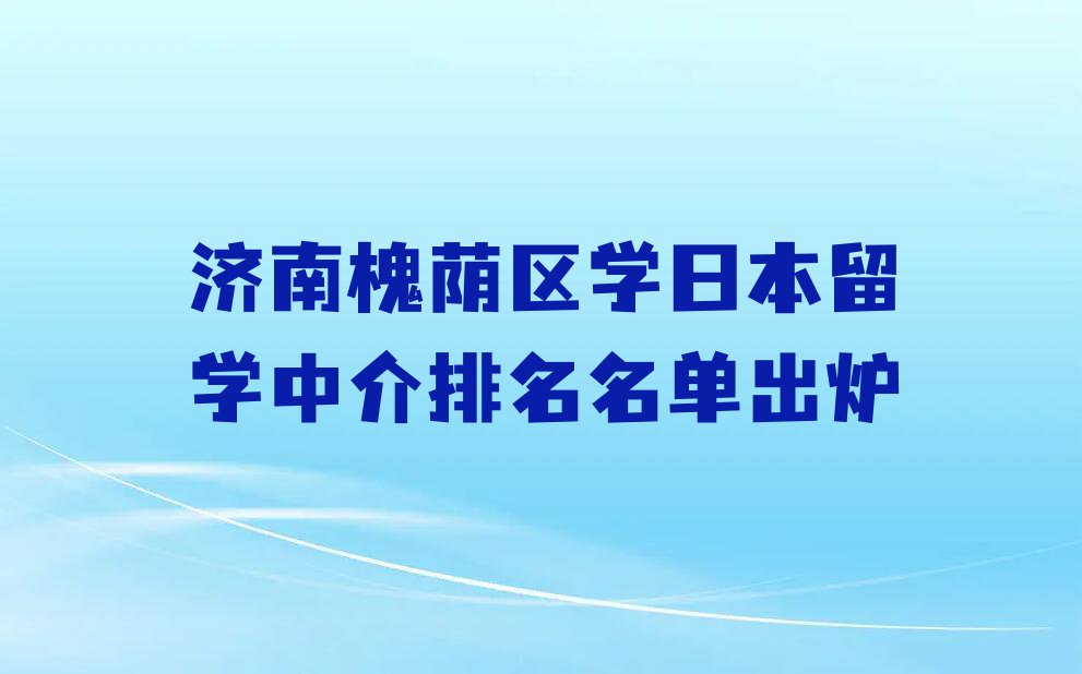 济南槐荫区学日本留学中介排名名单出炉