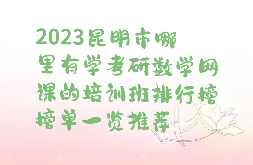 2023昆明市哪里有学考研数学网课的培训班排行榜榜单一览推荐