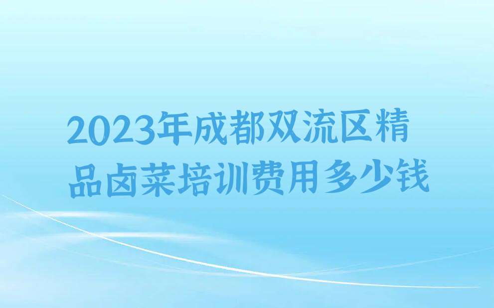 2023年成都双流区精品卤菜培训费用多少钱