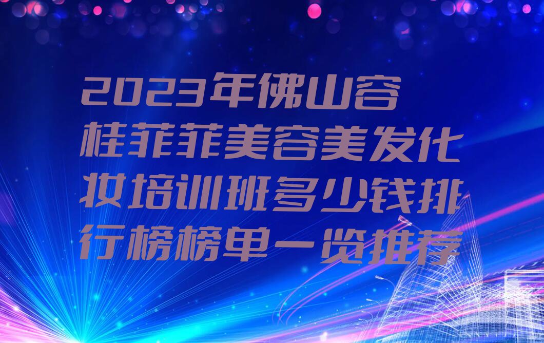 2023年佛山容桂菲菲美容美发化妆培训班多少钱排行榜榜单一览推荐