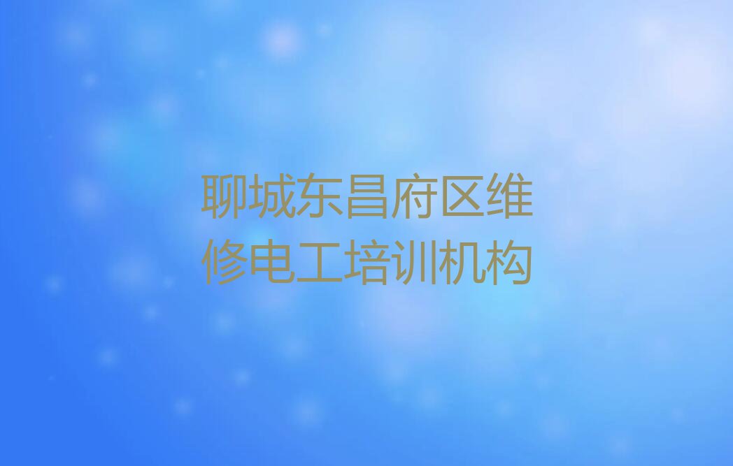 2023年聊城东昌府区学维修电工报什么班排行榜名单总览公布