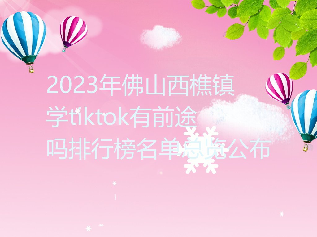 2023年佛山西樵镇学tiktok有前途吗排行榜名单总览公布