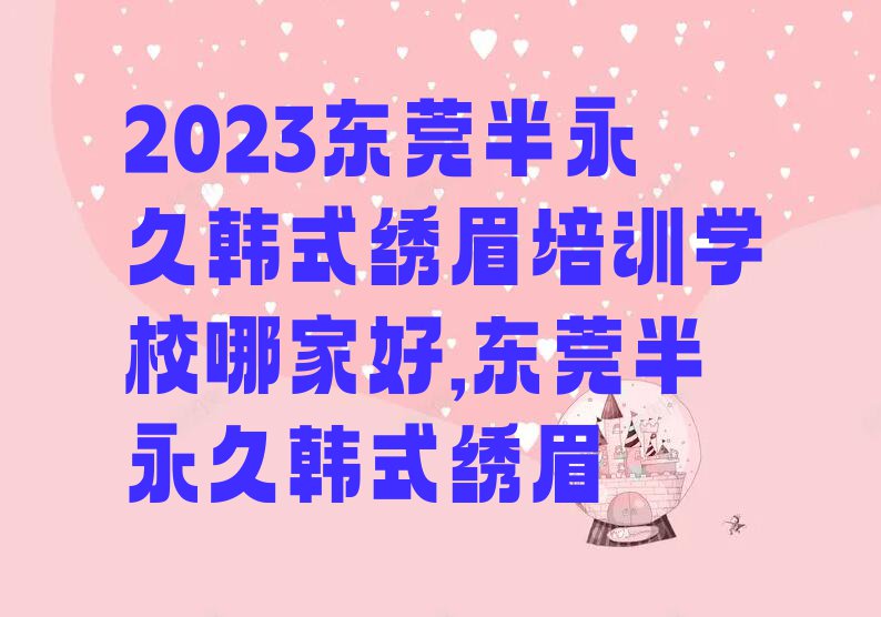 2023东莞半永久韩式绣眉培训学校哪家好,东莞半永久韩式绣眉