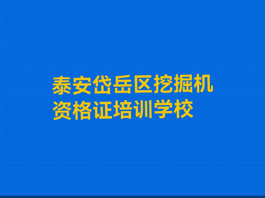 泰安岱岳区挖掘机资格证秋季培训班哪个好排行榜名单总览公布