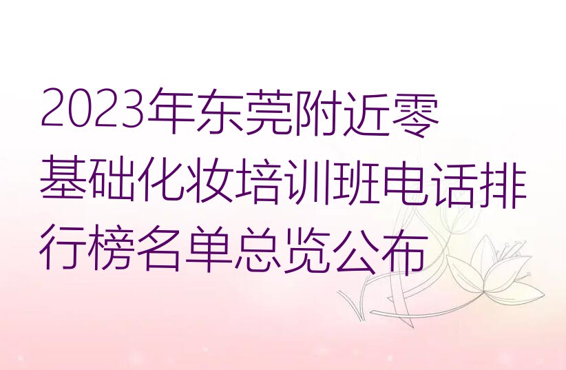 2023年东莞附近零基础化妆培训班电话排行榜名单总览公布