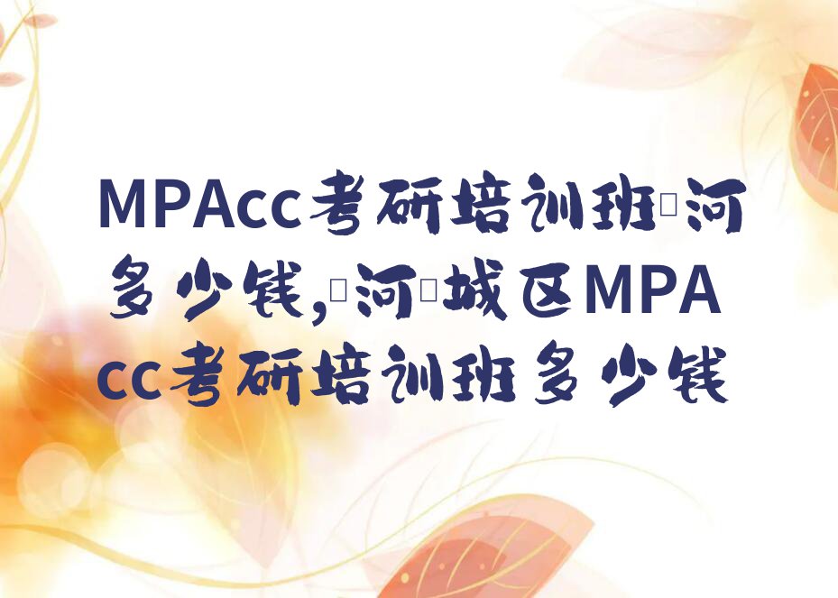 MPAcc考研培训班漯河多少钱,漯河郾城区MPAcc考研培训班多少钱