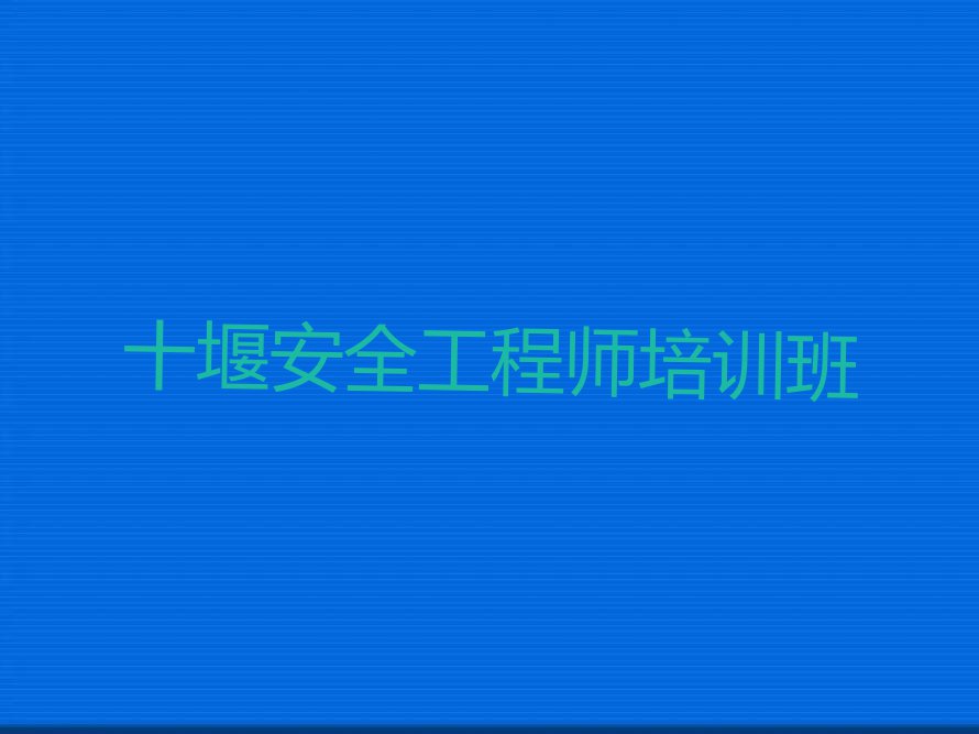 2023年十堰西城开发区在哪里学安全工程师比较好排行榜按口碑排名一览表