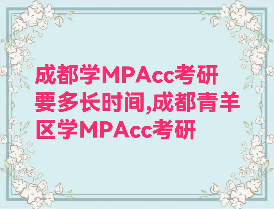 成都学MPAcc考研要多长时间,成都青羊区学MPAcc考研