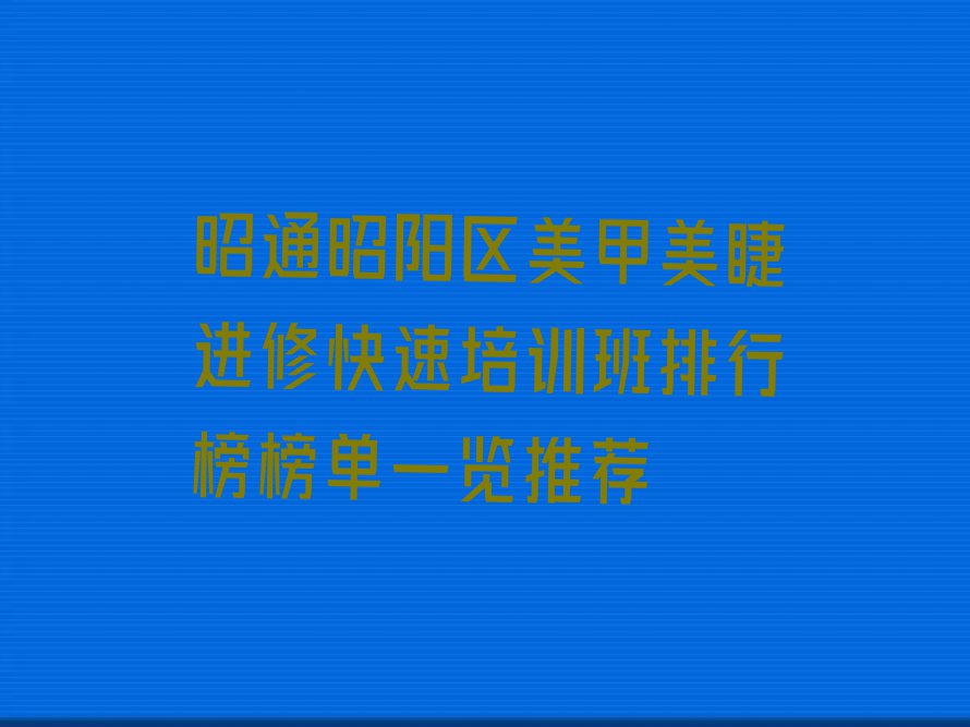 昭通昭阳区美甲美睫进修快速培训班排行榜榜单一览推荐