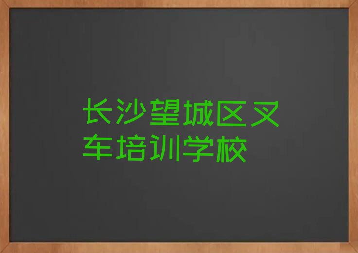 2023年长沙望城区叉车培训班哪个好排行榜名单总览公布