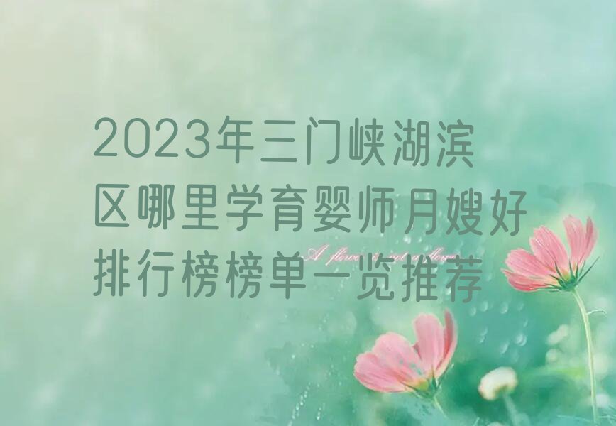 2023年三门峡湖滨区哪里学育婴师月嫂好排行榜榜单一览推荐