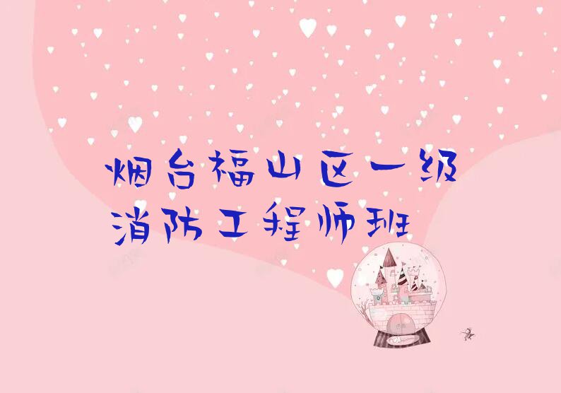 2023年烟台门楼街道在哪里学一级消防工程师好排行榜榜单一览推荐