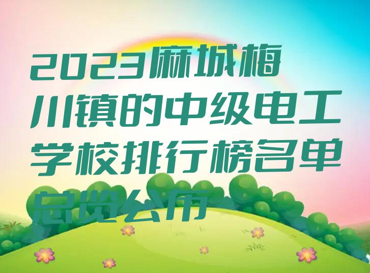 2023麻城梅川镇的中级电工学校排行榜名单总览公布