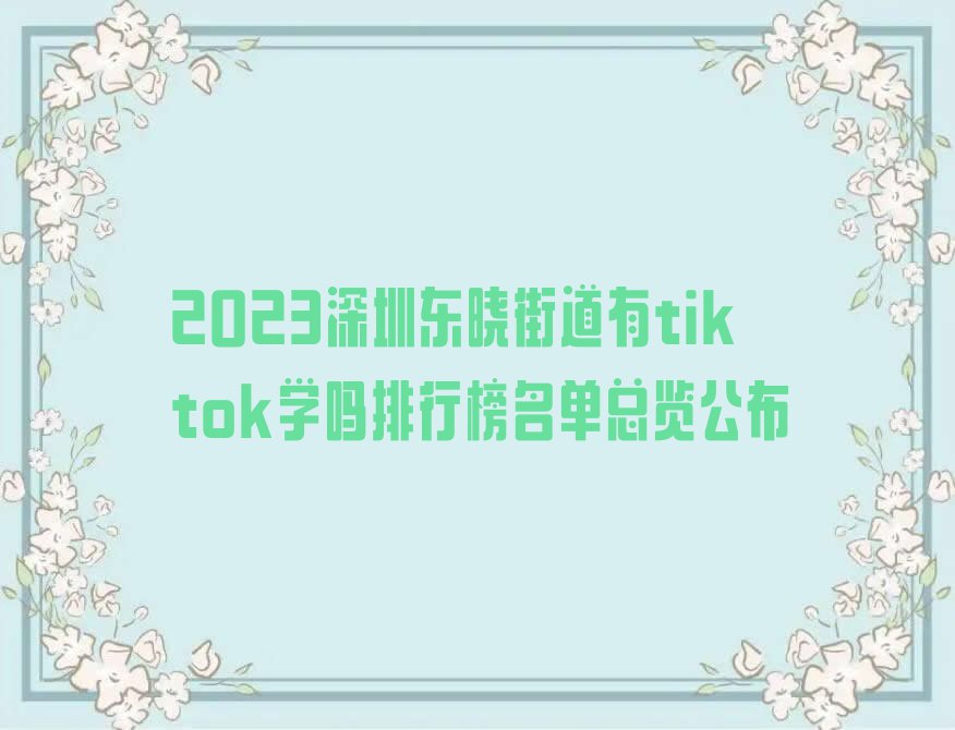 2023深圳东晓街道有tiktok学吗排行榜名单总览公布