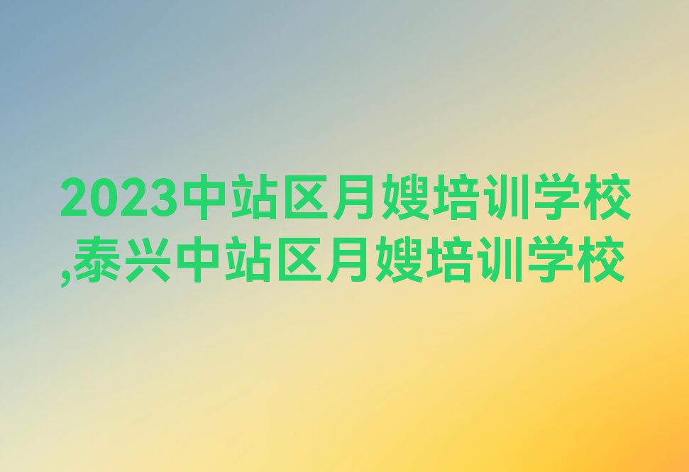 2023中站区月嫂培训学校,泰兴中站区月嫂培训学校