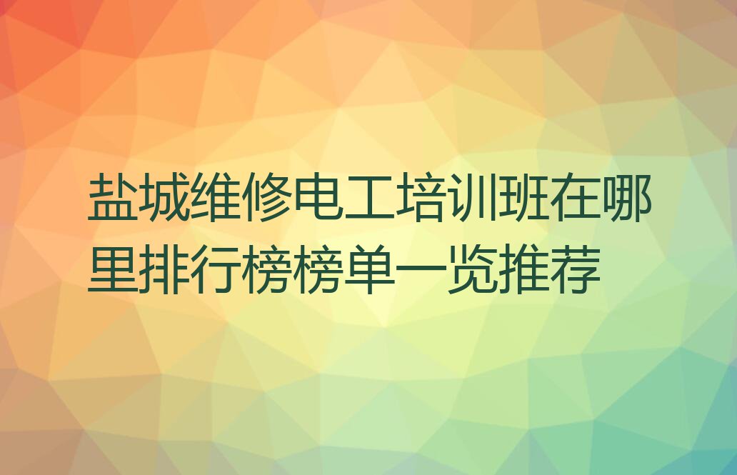 盐城维修电工培训班在哪里排行榜榜单一览推荐