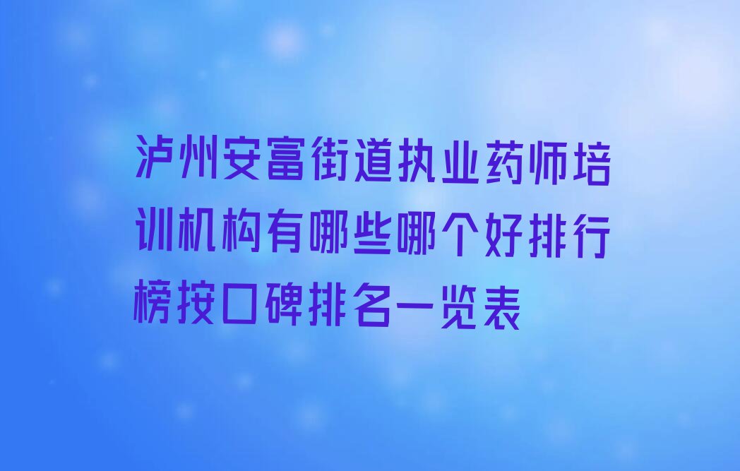 泸州安富街道执业药师培训机构有哪些哪个好排行榜按口碑排名一览表