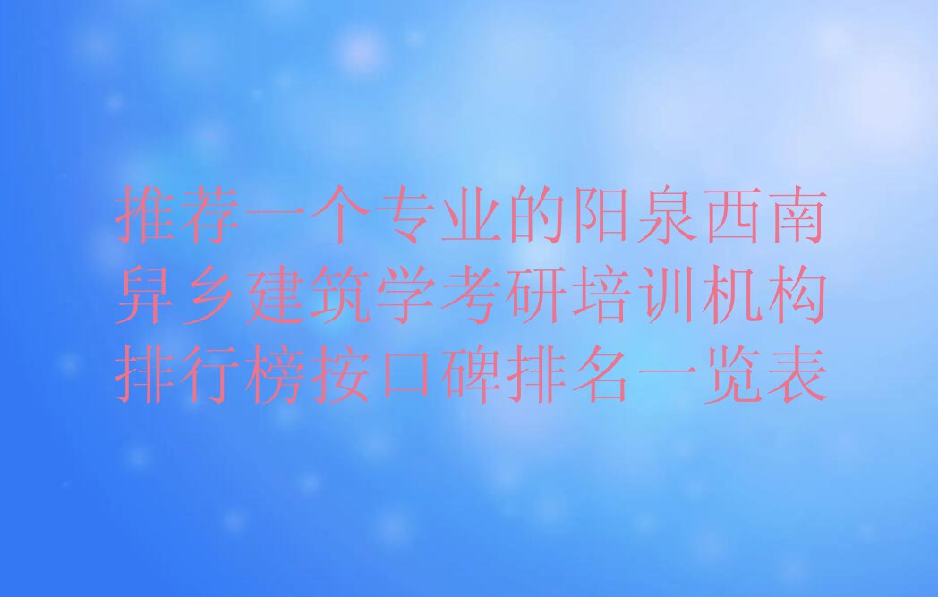 推荐一个专业的阳泉西南舁乡建筑学考研培训机构排行榜按口碑排名一览表