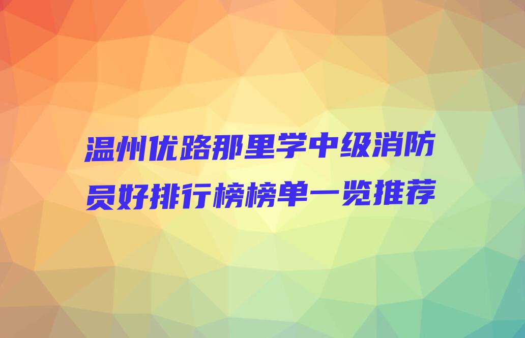 温州优路那里学中级消防员好排行榜榜单一览推荐