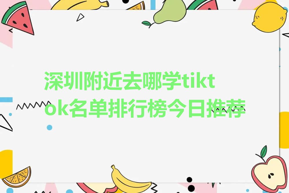 深圳附近去哪学tiktok名单排行榜今日推荐