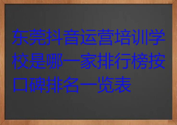 东莞抖音运营培训学校是哪一家排行榜按口碑排名一览表