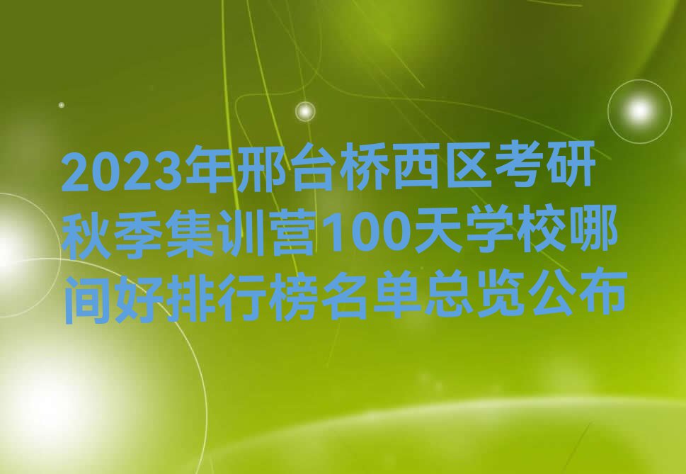 2023年邢台桥西区考研秋季集训营100天学校哪间好排行榜名单总览公布