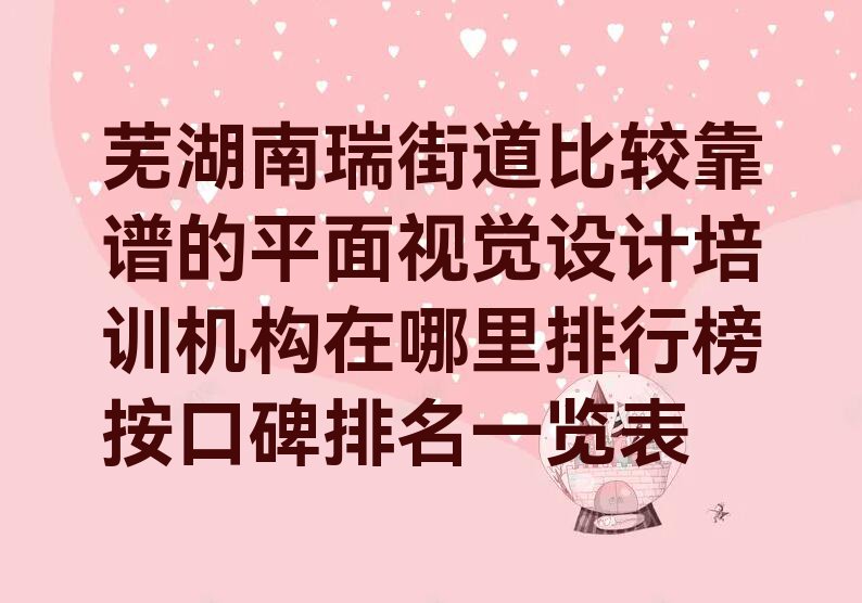 芜湖南瑞街道比较靠谱的平面视觉设计培训机构在哪里排行榜按口碑排名一览表