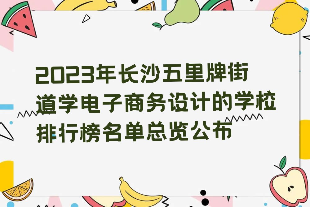 2023年长沙五里牌街道学电子商务设计的学校排行榜名单总览公布