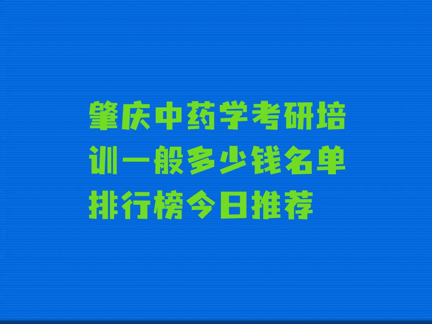 肇庆中药学考研培训一般多少钱名单排行榜今日推荐