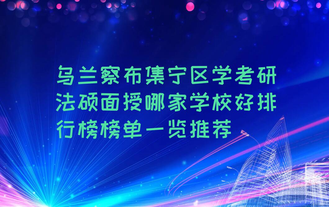 乌兰察布集宁区学考研法硕面授哪家学校好排行榜榜单一览推荐