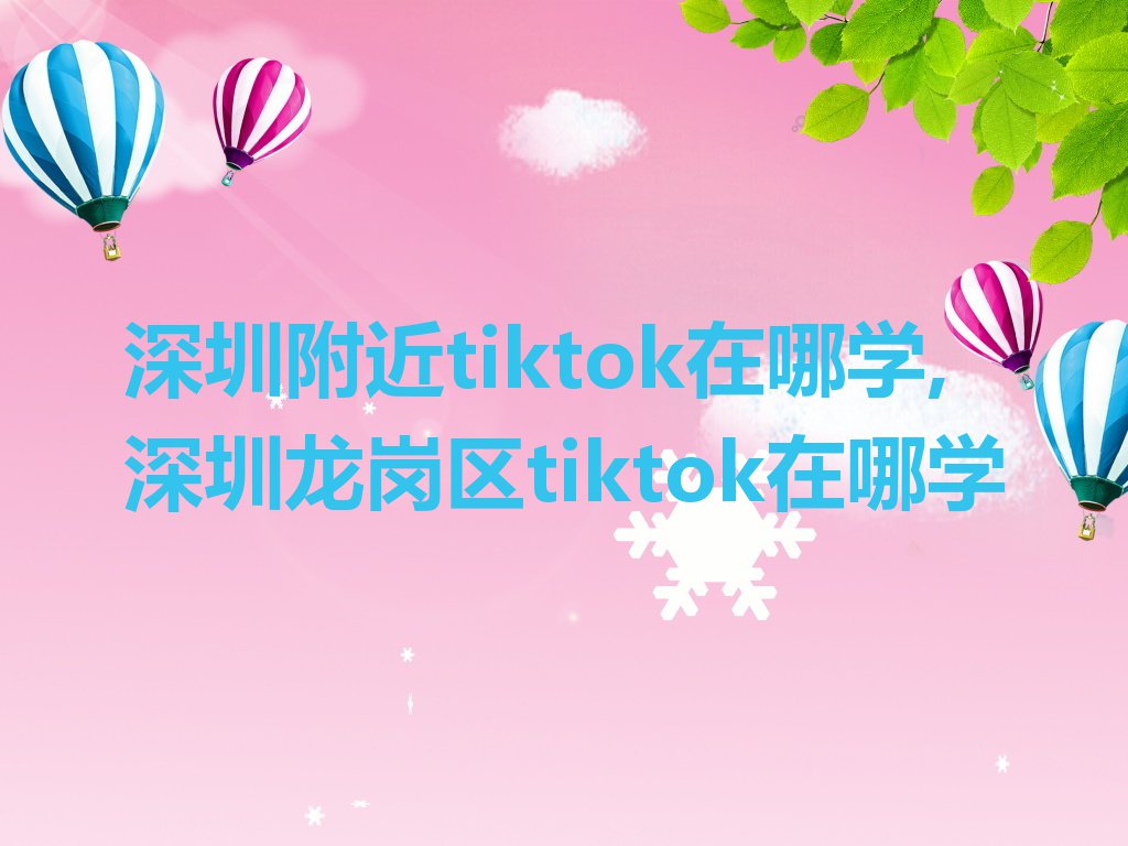 深圳附近tiktok在哪学,深圳龙岗区tiktok在哪学