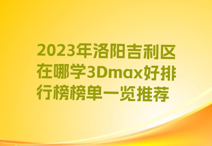 2023年洛阳吉利区在哪学3Dmax好排行榜榜单一览推荐