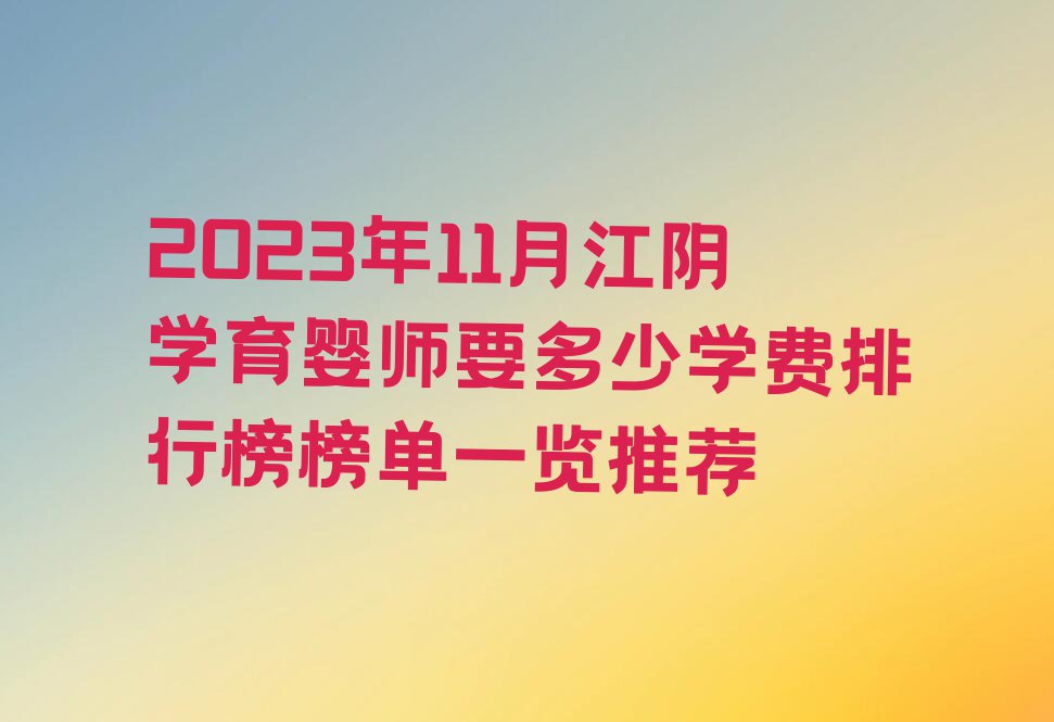 2023年11月江阴学育婴师要多少学费排行榜榜单一览推荐