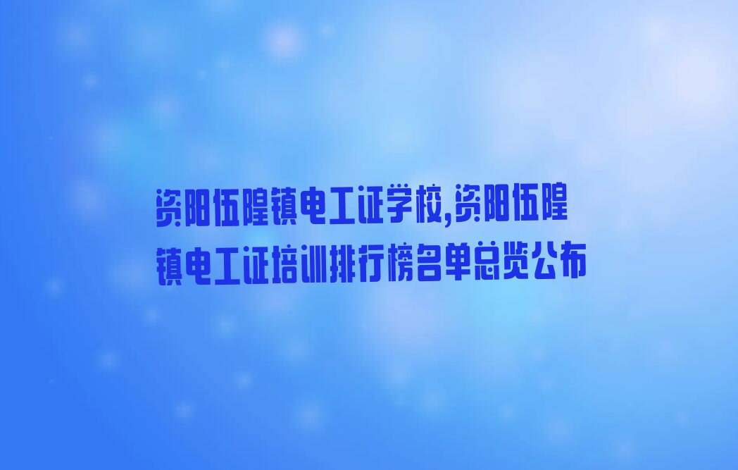 资阳伍隍镇电工证学校,资阳伍隍镇电工证培训排行榜名单总览公布